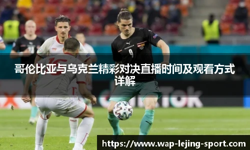 哥伦比亚与乌克兰精彩对决直播时间及观看方式详解