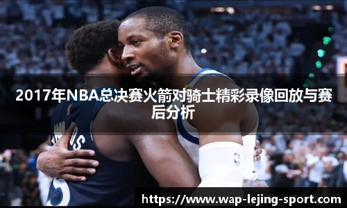2017年NBA总决赛火箭对骑士精彩录像回放与赛后分析