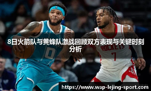 8日火箭队与黄蜂队激战回顾双方表现与关键时刻分析